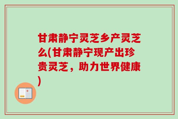 甘肃静宁灵芝乡产灵芝么(甘肃静宁现产出珍贵灵芝,助力世界健康) 甘肃静宁灵芝乡产灵芝么(甘肃静宁现产出珍贵灵芝,助力世界健康)
