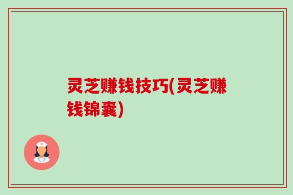灵芝赚钱技巧(灵芝赚钱锦囊) 灵芝赚钱技巧(灵芝赚钱锦囊)