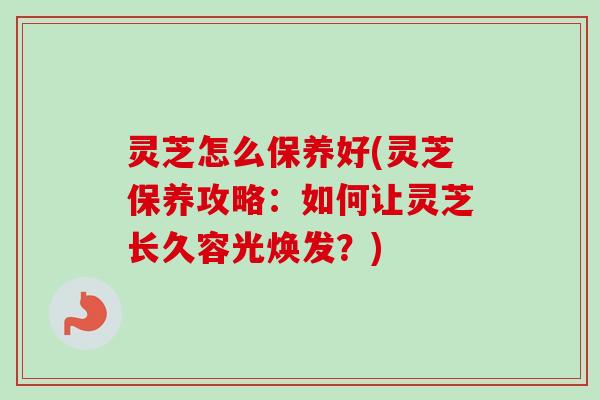 灵芝怎么保养好(灵芝保养攻略:如何让灵芝长久容光焕发?) 灵芝怎么保养好(灵芝保养攻略:如何让灵芝长久容光焕发?)