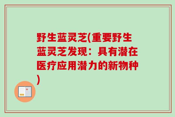 野生蓝灵芝(重要野生蓝灵芝发现:具有潜在医疗应用潜力的新物种) 野生蓝灵芝(重要野生蓝灵芝发现:具有潜在医疗应用潜力的新物种)