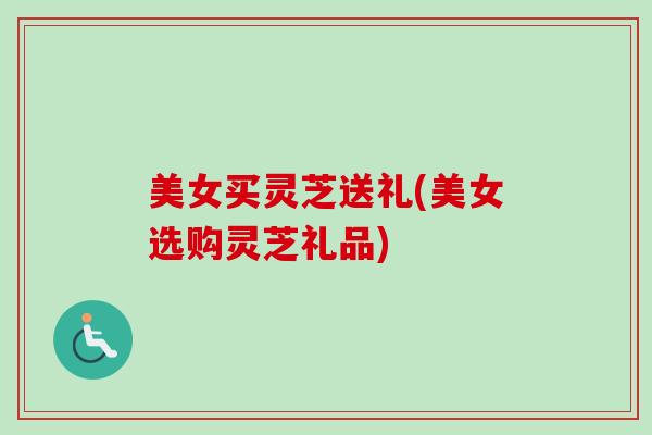 美女买灵芝送礼(美女选购灵芝礼品) 美女买灵芝送礼(美女选购灵芝礼品)