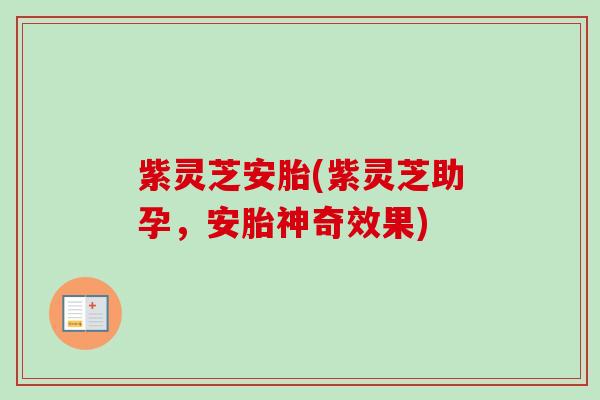 紫灵芝安胎(紫灵芝助孕,安胎神奇效果) 紫灵芝安胎(紫灵芝助孕,安胎神奇效果)