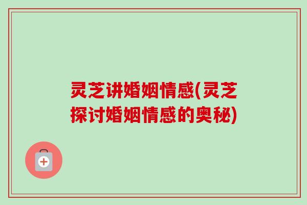 灵芝讲婚姻情感(灵芝探讨婚姻情感的奥秘) 灵芝讲婚姻情感(灵芝探讨婚姻情感的奥秘)