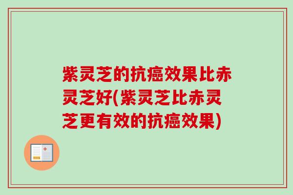 紫灵芝的抗效果比赤灵芝好(紫灵芝比赤灵芝更有效的抗效果) 紫灵芝的抗效果比赤灵芝好(紫灵芝比赤灵芝更有效的抗效果)