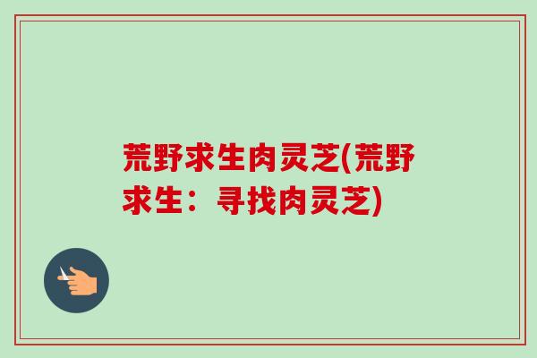 荒野求生肉灵芝(荒野求生:寻找肉灵芝) 荒野求生肉灵芝(荒野求生:寻找肉灵芝)