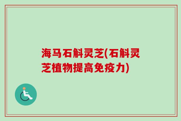 海马石斛灵芝(石斛灵芝植物提高免疫力)