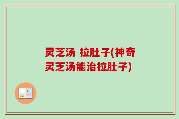 灵芝汤 拉肚子(神奇灵芝汤能拉肚子) 灵芝汤 拉肚子(神奇灵芝汤能拉肚子)