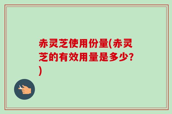 赤灵芝使用份量(赤灵芝的有效用量是多少?) 赤灵芝使用份量(赤灵芝的有效用量是多少?)