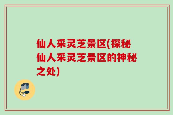 仙人采灵芝景区(探秘仙人采灵芝景区的神秘之处) 仙人采灵芝景区(探秘仙人采灵芝景区的神秘之处)