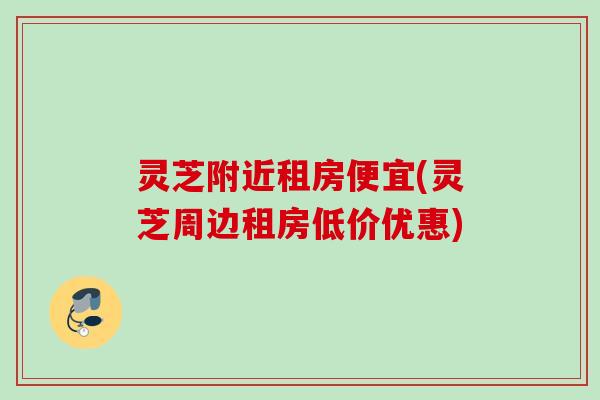 灵芝附近租房便宜(灵芝周边租房低价优惠)