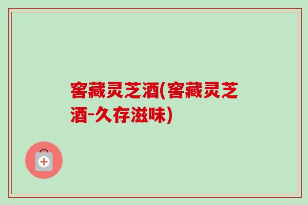 窖藏灵芝酒(窖藏灵芝酒-久存滋味) 窖藏灵芝酒(窖藏灵芝酒-久存滋味)