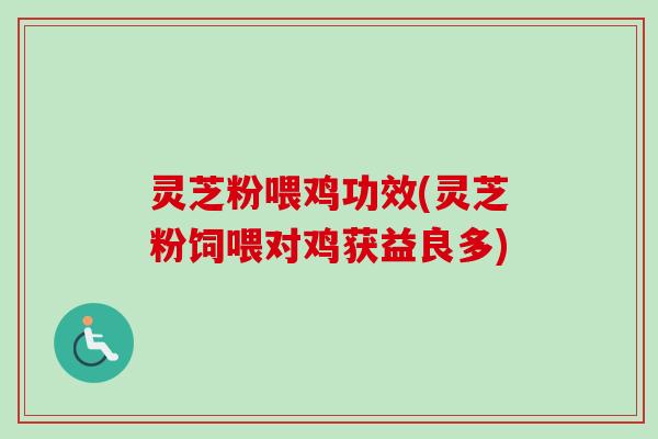 灵芝粉喂鸡功效(灵芝粉饲喂对鸡获益良多) 灵芝粉喂鸡功效(灵芝粉饲喂对鸡获益良多)