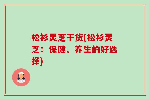 松衫灵芝干货(松衫灵芝：保健、养生的好选择)