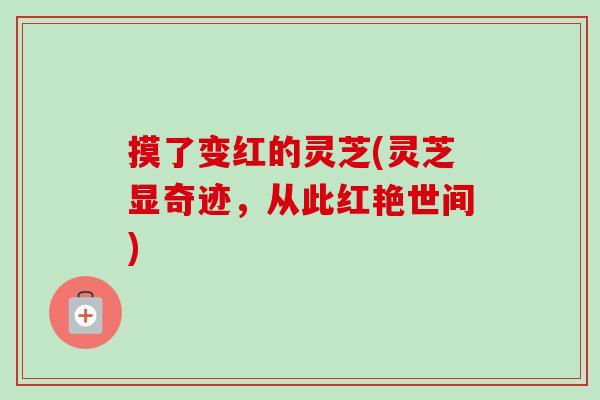 摸了变红的灵芝(灵芝显奇迹，从此红艳世间)