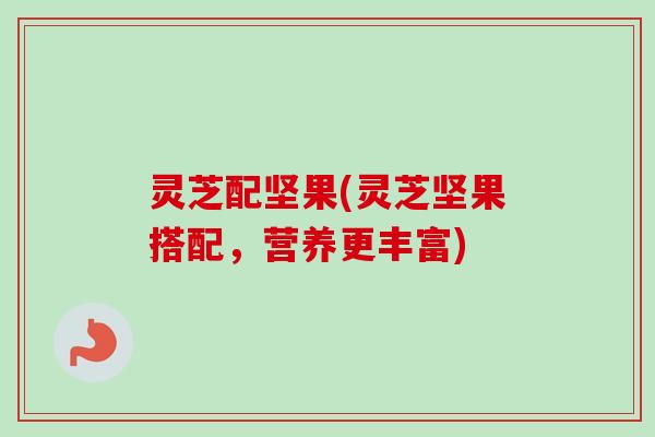 灵芝配坚果(灵芝坚果搭配,营养更丰富) 灵芝配坚果(灵芝坚果搭配,营养更丰富)