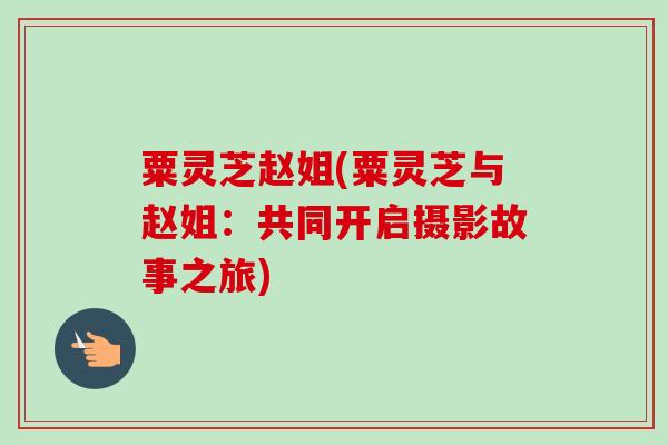 粟灵芝赵姐(粟灵芝与赵姐：共同开启摄影故事之旅)