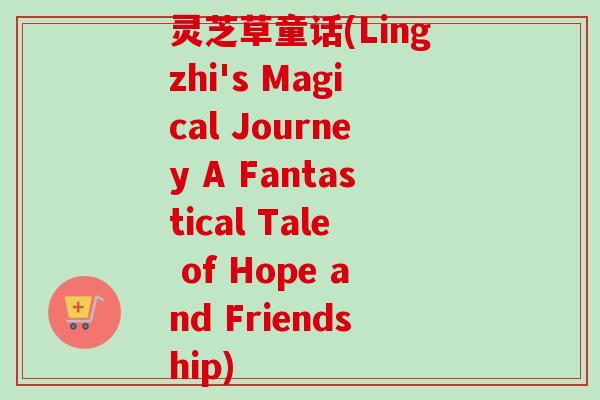 灵芝草童话(Lingzhi's Magical Journey A Fantastical Tale of Hope and Friendship)