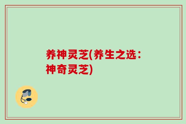 养神灵芝(养生之选:神奇灵芝) 养神灵芝(养生之选:神奇灵芝)