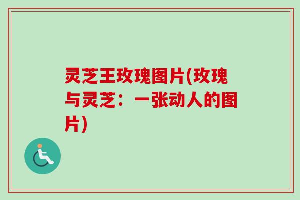 灵芝王玫瑰图片(玫瑰与灵芝：一张动人的图片)