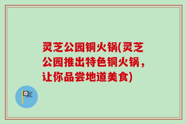 灵芝公园铜火锅(灵芝公园推出特色铜火锅,让你品尝地道美食) 灵芝公园铜火锅(灵芝公园推出特色铜火锅,让你品尝地道美食)