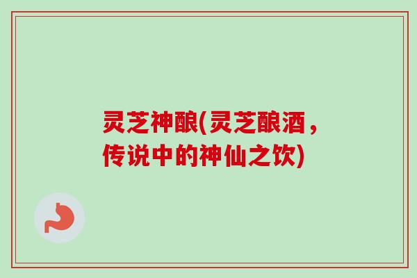 灵芝神酿(灵芝酿酒,传说中的神仙之饮) 灵芝神酿(灵芝酿酒,传说中的神仙之饮)