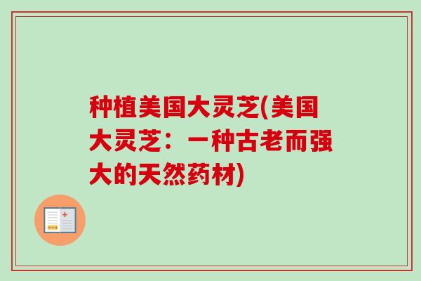种植美国大灵芝(美国大灵芝:一种古老而强大的天然药材) 种植美国大灵芝(美国大灵芝:一种古老而强大的天然药材)