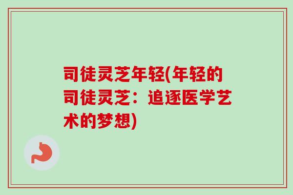 司徒灵芝年轻(年轻的司徒灵芝:追逐医学艺术的梦想) 司徒灵芝年轻(年轻的司徒灵芝:追逐医学艺术的梦想)