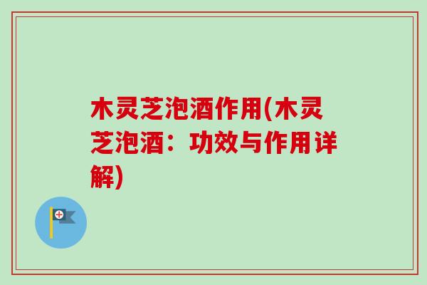 木灵芝泡酒作用(木灵芝泡酒：功效与作用详解)