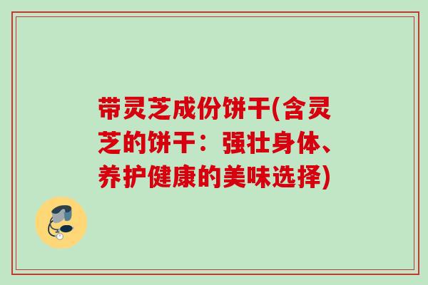 带灵芝成份饼干(含灵芝的饼干:强壮身体、养护健康的美味选择) 带灵芝成份饼干(含灵芝的饼干:强壮身体、养护健康的美味选择)