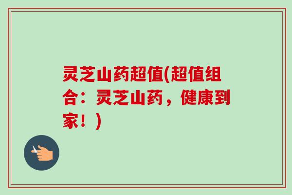 灵芝山药超值(超值组合：灵芝山药，健康到家！)
