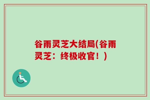 谷雨灵芝大结局(谷雨灵芝：终极收官！)