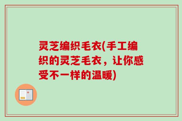 灵芝编织毛衣(手工编织的灵芝毛衣,让你感受不一样的温暖) 灵芝编织毛衣(手工编织的灵芝毛衣,让你感受不一样的温暖)