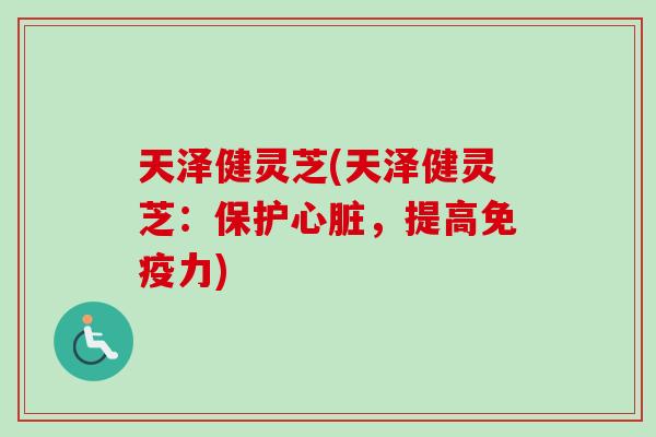 天泽健灵芝(天泽健灵芝:保护,提高免疫力) 天泽健灵芝(天泽健灵芝:保护,提高免疫力)