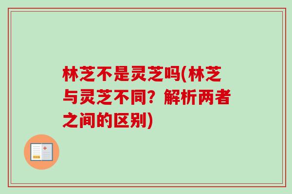 林芝不是灵芝吗(林芝与灵芝不同?解析两者之间的区别) 林芝不是灵芝吗(林芝与灵芝不同?解析两者之间的区别)