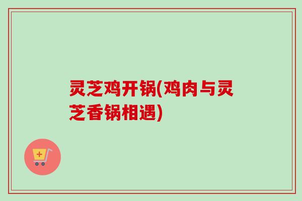 灵芝鸡开锅(鸡肉与灵芝香锅相遇)