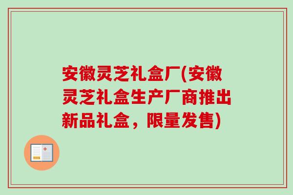 安徽灵芝礼盒厂(安徽灵芝礼盒生产厂商推出新品礼盒,限量发售) 安徽灵芝礼盒厂(安徽灵芝礼盒生产厂商推出新品礼盒,限量发售)