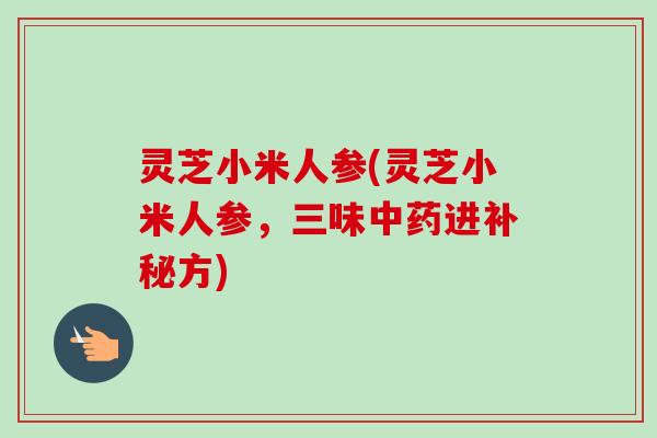 灵芝小米人参(灵芝小米人参,三味进补秘方) 灵芝小米人参(灵芝小米人参,三味进补秘方)