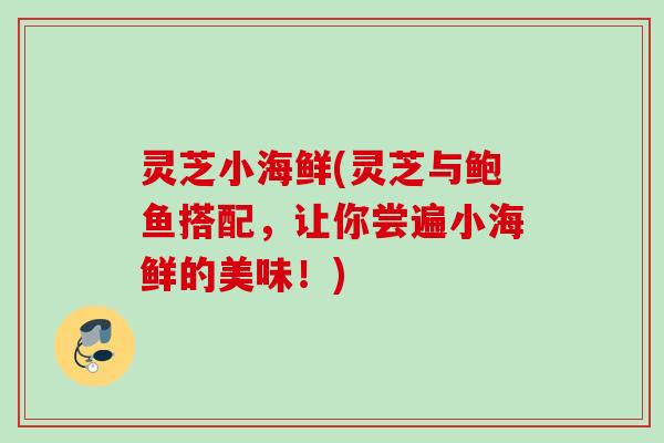 灵芝小海鲜(灵芝与鲍鱼搭配,让你尝遍小海鲜的美味!) 灵芝小海鲜(灵芝与鲍鱼搭配,让你尝遍小海鲜的美味!)