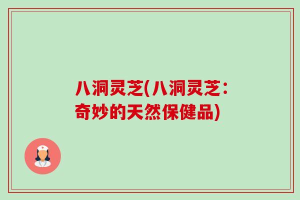 八洞灵芝(八洞灵芝:奇妙的天然保健品) 八洞灵芝(八洞灵芝:奇妙的天然保健品)