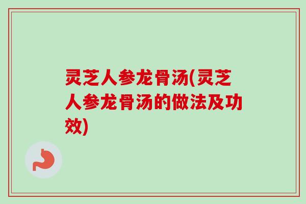 灵芝人参龙骨汤(灵芝人参龙骨汤的做法及功效) 灵芝人参龙骨汤(灵芝人参龙骨汤的做法及功效)