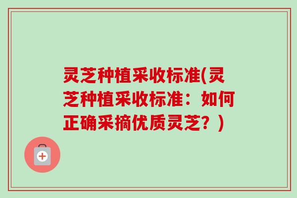 灵芝种植采收标准(灵芝种植采收标准:如何正确采摘优质灵芝?) 灵芝种植采收标准(灵芝种植采收标准:如何正确采摘优质灵芝?)