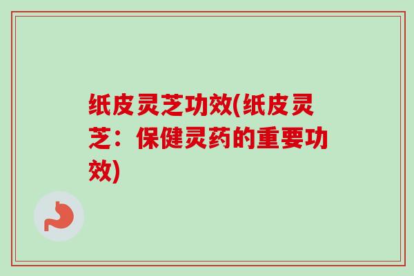纸皮灵芝功效(纸皮灵芝：保健灵药的重要功效)