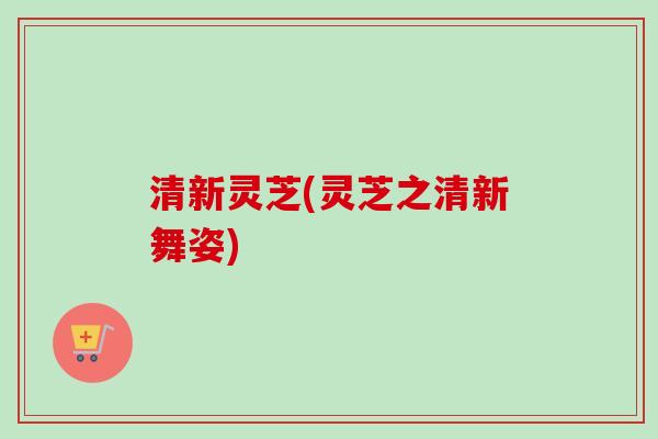 清新灵芝(灵芝之清新舞姿) 清新灵芝(灵芝之清新舞姿)