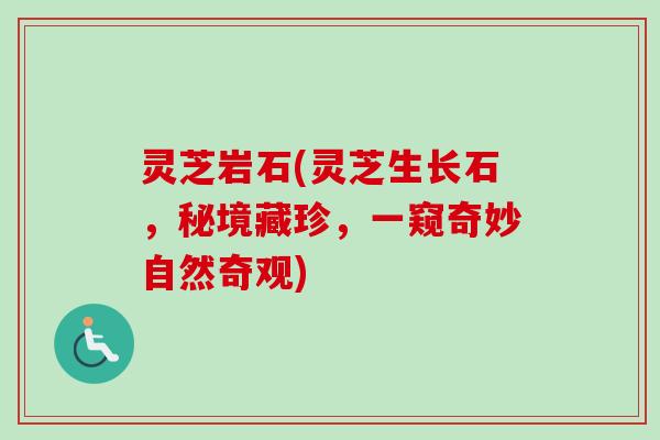 灵芝岩石(灵芝生长石,秘境藏珍,一窥奇妙自然奇观) 灵芝岩石(灵芝生长石,秘境藏珍,一窥奇妙自然奇观)