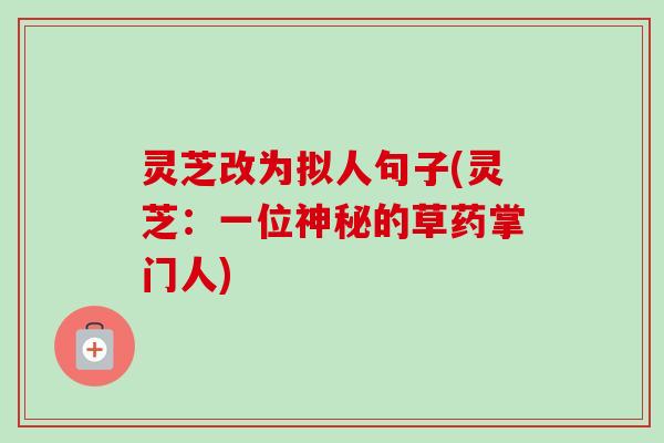 灵芝改为拟人句子(灵芝:一位神秘的草药掌门人) 灵芝改为拟人句子(灵芝:一位神秘的草药掌门人)