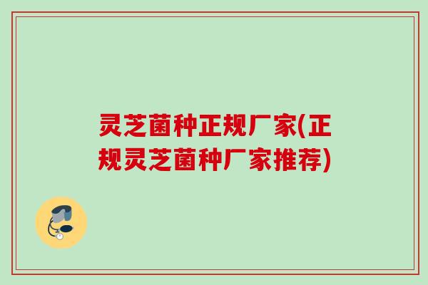 灵芝菌种正规厂家(正规灵芝菌种厂家推荐) 灵芝菌种正规厂家(正规灵芝菌种厂家推荐)