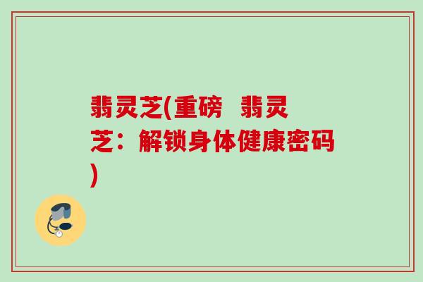 翡灵芝(重磅 翡灵芝:解锁身体健康密码) 翡灵芝(重磅 翡灵芝:解锁身体健康密码)