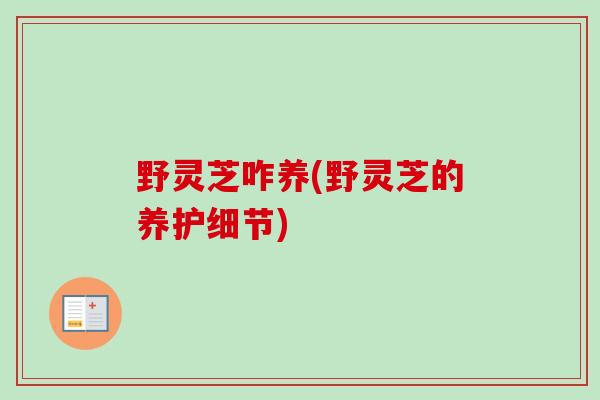 野灵芝咋养(野灵芝的养护细节) 野灵芝咋养(野灵芝的养护细节)