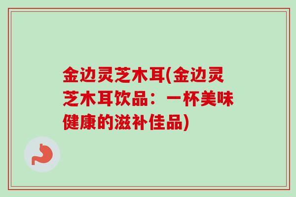 金边灵芝木耳(金边灵芝木耳饮品：一杯美味健康的滋补佳品)