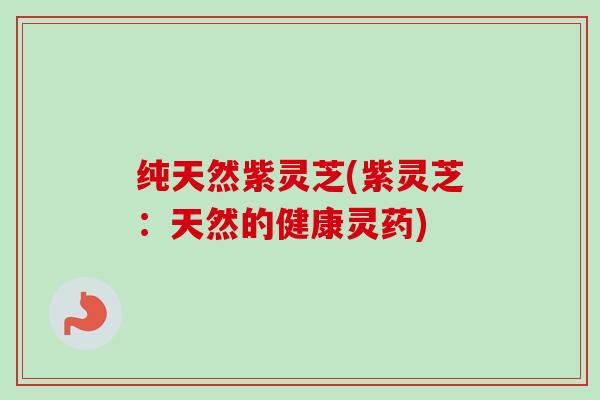 纯天然紫灵芝(紫灵芝:天然的健康灵药) 纯天然紫灵芝(紫灵芝:天然的健康灵药)
